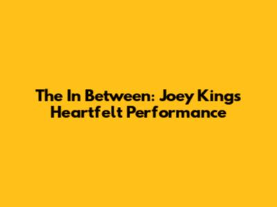 The In Between: Joey King's Heartfelt Performance