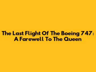 The Last Flight Of The Boeing 747: A Farewell To The Queen