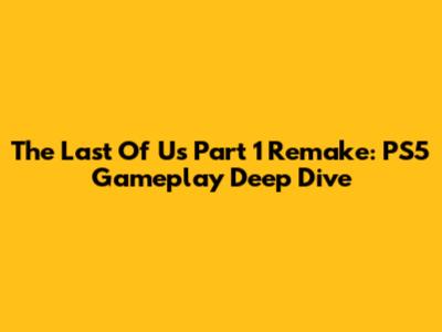 The Last Of Us Part 1 Remake: PS5 Gameplay Deep Dive