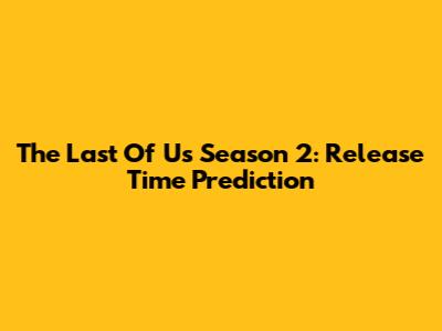 The Last Of Us Season 2: Release Time Prediction