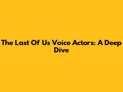 The Last Of Us Voice Actors: A Deep Dive