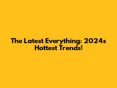 The Latest Everything: 2024's Hottest Trends!