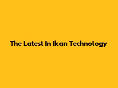 The Latest In Ikan Technology