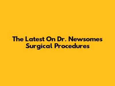 The Latest On Dr. Newsome's Surgical Procedures