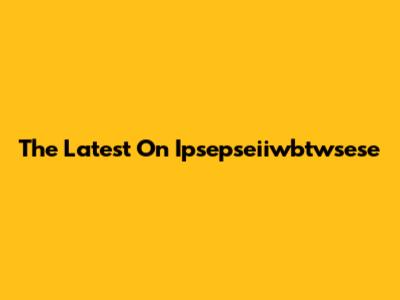 The Latest On Ipsepseiiwbtwsese
