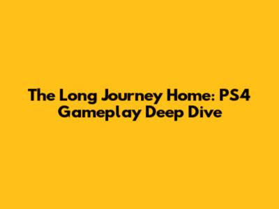 The Long Journey Home: PS4 Gameplay Deep Dive