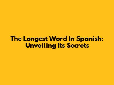The Longest Word In Spanish: Unveiling Its Secrets