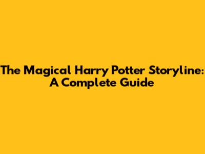 The Magical Harry Potter Storyline: A Complete Guide