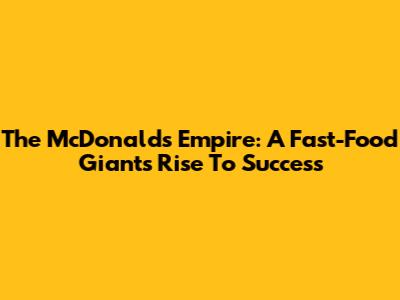 The McDonald's Empire: A Fast-Food Giant's Rise To Success