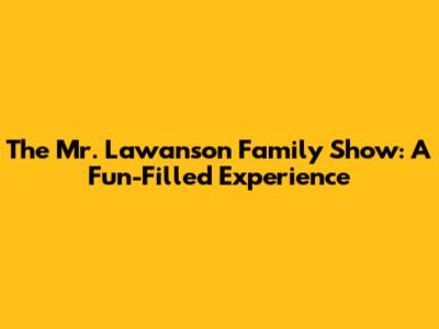The Mr. Lawanson Family Show: A Fun-Filled Experience