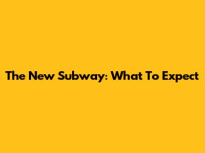 The New Subway: What To Expect