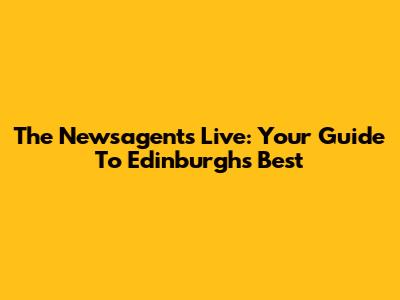 The Newsagents Live: Your Guide To Edinburgh's Best