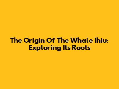 The Origin Of The Whale Ihiu: Exploring Its Roots