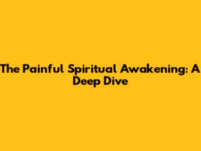 The Painful Spiritual Awakening: A Deep Dive