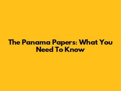 The Panama Papers: What You Need To Know