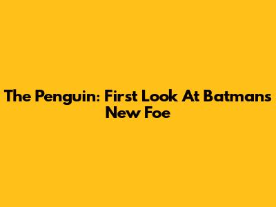 The Penguin: First Look At Batman's New Foe