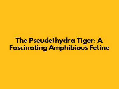 The Pseudelhydra Tiger: A Fascinating Amphibious Feline