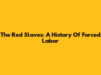 The Red Slaves: A History Of Forced Labor