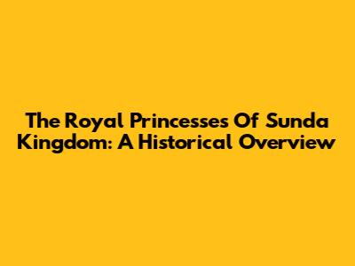 The Royal Princesses Of Sunda Kingdom: A Historical Overview