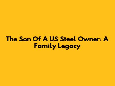 The Son Of A US Steel Owner: A Family Legacy