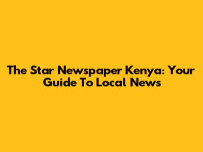 The Star Newspaper Kenya: Your Guide To Local News