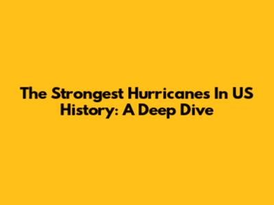 The Strongest Hurricanes In US History: A Deep Dive