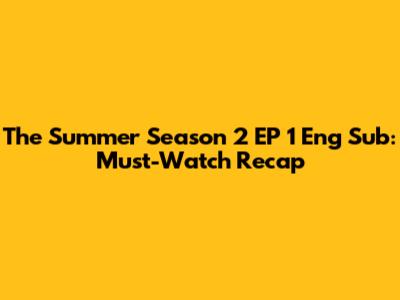 The Summer Season 2 EP 1 Eng Sub: Must-Watch Recap