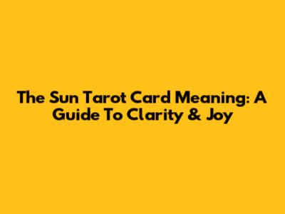 The Sun Tarot Card Meaning: A Guide To Clarity & Joy