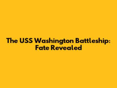 The USS Washington Battleship: Fate Revealed