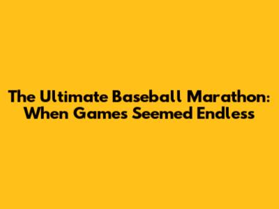 The Ultimate Baseball Marathon: When Games Seemed Endless