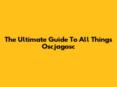The Ultimate Guide To All Things Oscjagosc