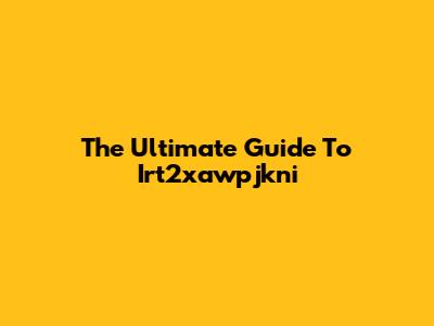 The Ultimate Guide To Irt2xawpjkni
