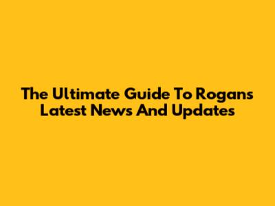 The Ultimate Guide To Rogan's Latest News And Updates