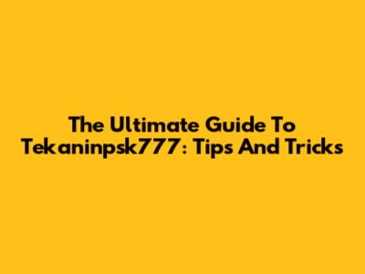 The Ultimate Guide To Tekaninpsk777: Tips And Tricks