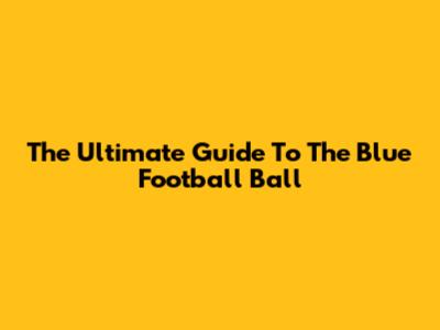 The Ultimate Guide To The Blue Football Ball