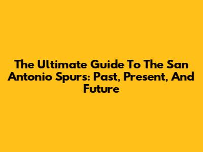 The Ultimate Guide To The San Antonio Spurs: Past, Present, And Future