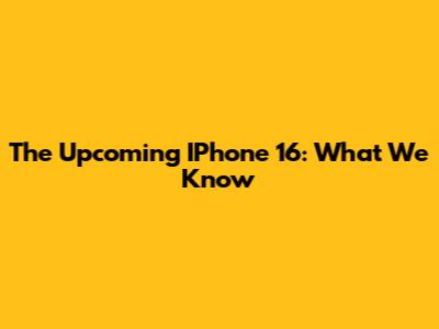 The Upcoming IPhone 16: What We Know