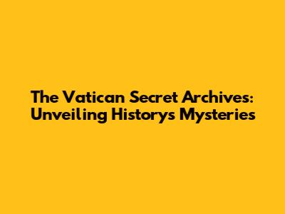 The Vatican Secret Archives: Unveiling History's Mysteries