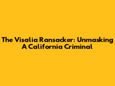 The Visalia Ransacker: Unmasking A California Criminal