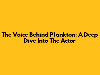 The Voice Behind Plankton: A Deep Dive Into The Actor