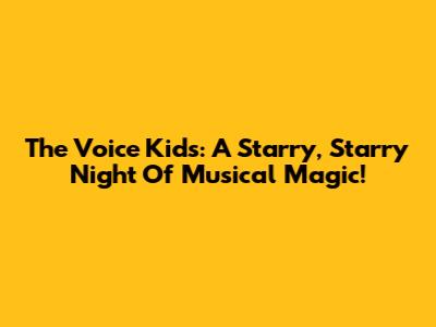 The Voice Kids: A Starry, Starry Night Of Musical Magic!
