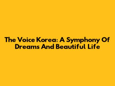 The Voice Korea: A Symphony Of Dreams And Beautiful Life