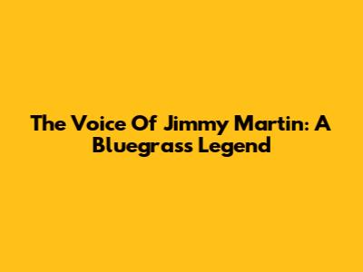 The Voice Of Jimmy Martin: A Bluegrass Legend