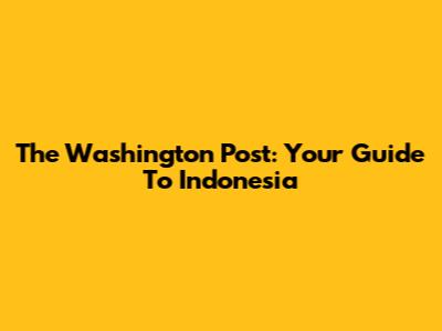 The Washington Post: Your Guide To Indonesia
