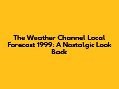 The Weather Channel Local Forecast 1999: A Nostalgic Look Back
