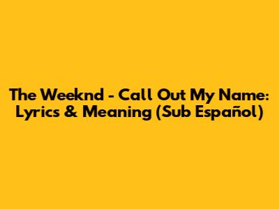 The Weeknd - Call Out My Name: Lyrics & Meaning (Sub Español)