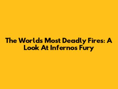 The World's Most Deadly Fires: A Look At Inferno's Fury