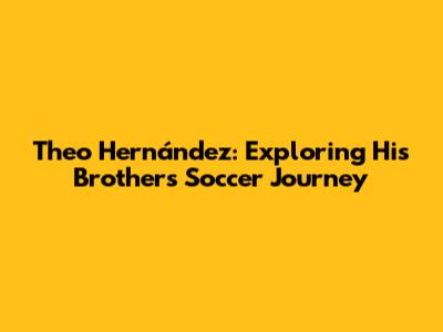 Theo Hernández: Exploring His Brother's Soccer Journey