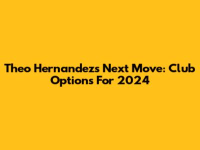 Theo Hernandez's Next Move: Club Options For 2024