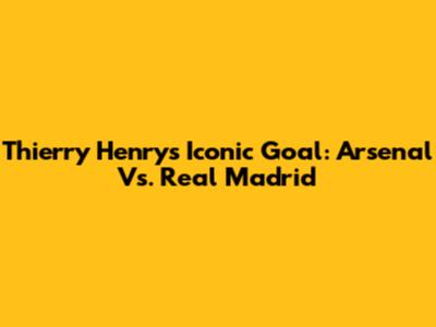 Thierry Henry's Iconic Goal: Arsenal Vs. Real Madrid